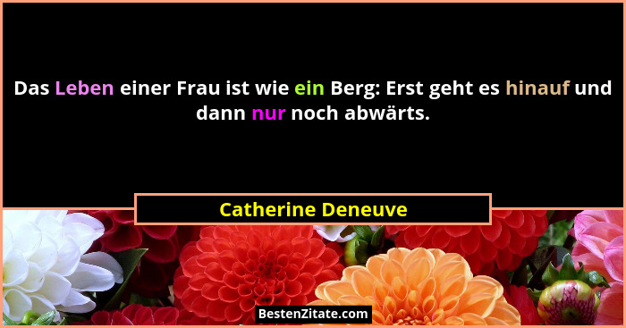 Das Leben einer Frau ist wie ein Berg: Erst geht es hinauf und dann nur noch abwärts.... - Catherine Deneuve