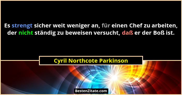 Es strengt sicher weit weniger an, für einen Chef zu arbeiten, der nicht ständig zu beweisen versucht, daß er der Boß ist.... - Cyril Northcote Parkinson