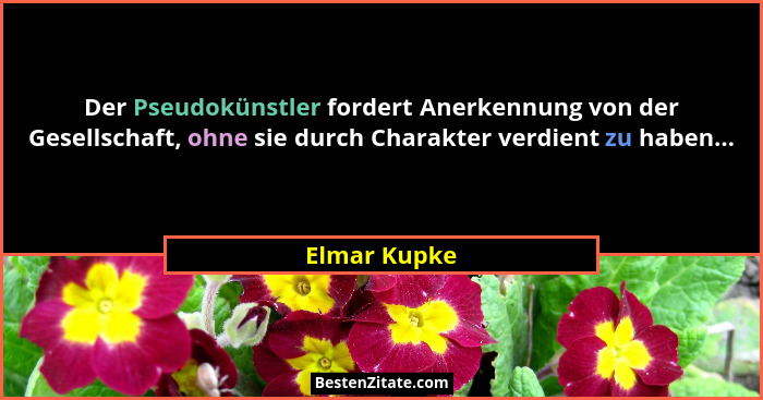 Der Pseudokünstler fordert Anerkennung von der Gesellschaft, ohne sie durch Charakter verdient zu haben...... - Elmar Kupke