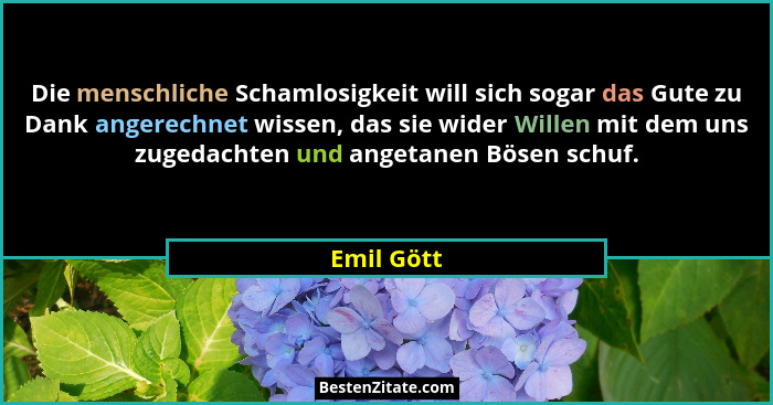 Die menschliche Schamlosigkeit will sich sogar das Gute zu Dank angerechnet wissen, das sie wider Willen mit dem uns zugedachten und anget... - Emil Gött