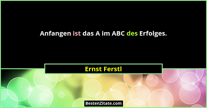 Anfangen ist das A im ABC des Erfolges.... - Ernst Ferstl