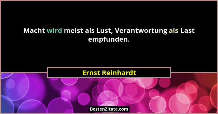 Macht wird meist als Lust, Verantwortung als Last empfunden.... - Ernst Reinhardt