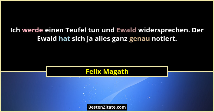 Ich werde einen Teufel tun und Ewald widersprechen. Der Ewald hat sich ja alles ganz genau notiert.... - Felix Magath