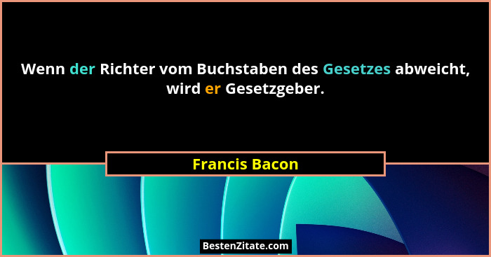 Wenn der Richter vom Buchstaben des Gesetzes abweicht, wird er Gesetzgeber.... - Francis Bacon
