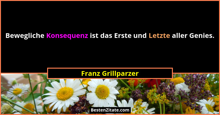 Bewegliche Konsequenz ist das Erste und Letzte aller Genies.... - Franz Grillparzer
