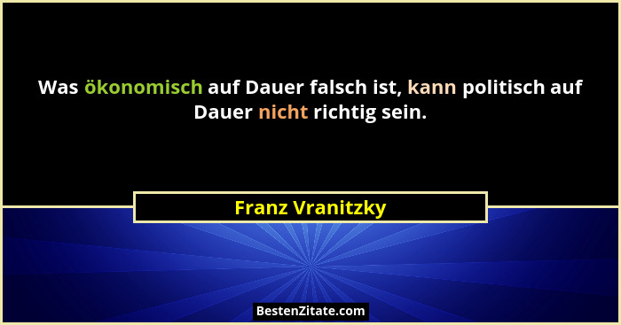 Was ökonomisch auf Dauer falsch ist, kann politisch auf Dauer nicht richtig sein.... - Franz Vranitzky