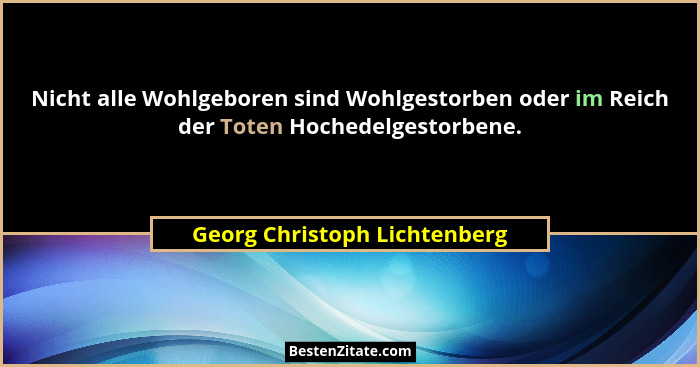 Nicht alle Wohlgeboren sind Wohlgestorben oder im Reich der Toten Hochedelgestorbene.... - Georg Christoph Lichtenberg
