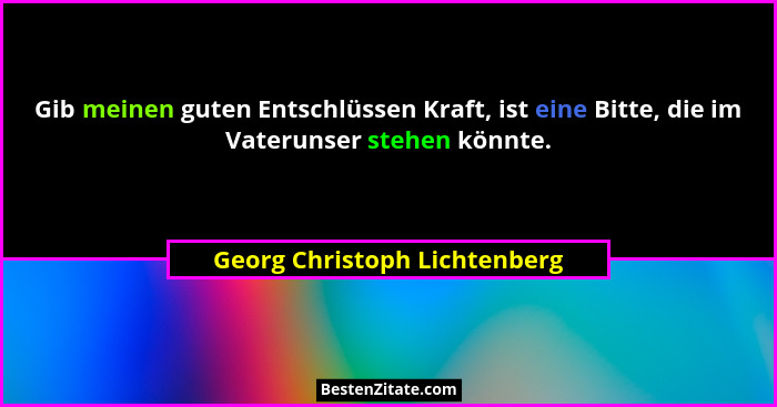 Gib meinen guten Entschlüssen Kraft, ist eine Bitte, die im Vaterunser stehen könnte.... - Georg Christoph Lichtenberg