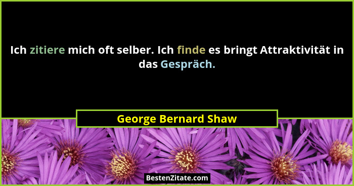 Ich zitiere mich oft selber. Ich finde es bringt Attraktivität in das Gespräch.... - George Bernard Shaw