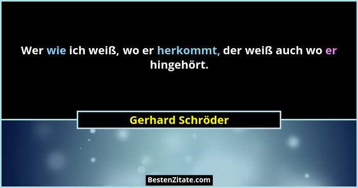 Wer wie ich weiß, wo er herkommt, der weiß auch wo er hingehört.... - Gerhard Schröder