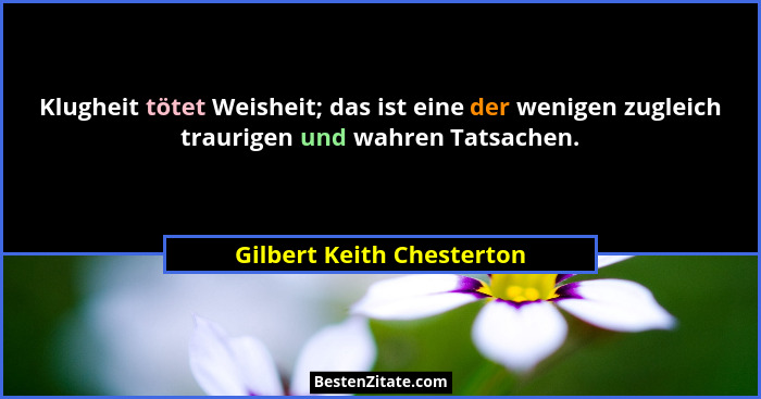 Klugheit tötet Weisheit; das ist eine der wenigen zugleich traurigen und wahren Tatsachen.... - Gilbert Keith Chesterton