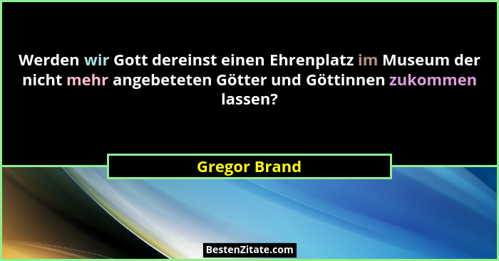 Werden wir Gott dereinst einen Ehrenplatz im Museum der nicht mehr angebeteten Götter und Göttinnen zukommen lassen?... - Gregor Brand