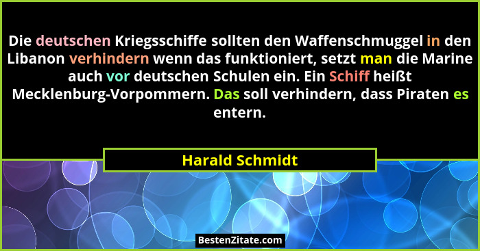 Die deutschen Kriegsschiffe sollten den Waffenschmuggel in den Libanon verhindern wenn das funktioniert, setzt man die Marine auch vo... - Harald Schmidt