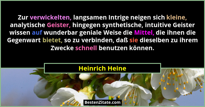 Zur verwickelten, langsamen Intrige neigen sich kleine, analytische Geister, hingegen synthetische, intuitive Geister wissen auf wund... - Heinrich Heine