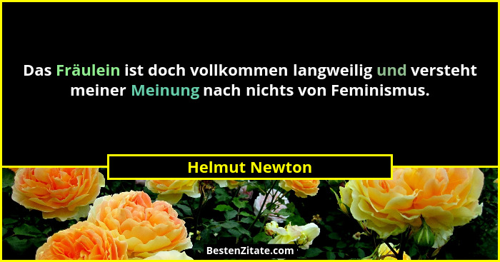 Das Fräulein ist doch vollkommen langweilig und versteht meiner Meinung nach nichts von Feminismus.... - Helmut Newton