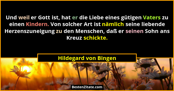 Und weil er Gott ist, hat er die Liebe eines gütigen Vaters zu einen Kindern. Von solcher Art ist nämlich seine liebende Herzen... - Hildegard von Bingen