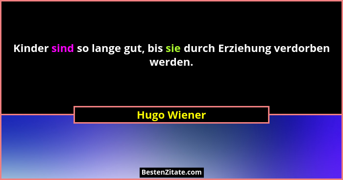 Kinder sind so lange gut, bis sie durch Erziehung verdorben werden.... - Hugo Wiener
