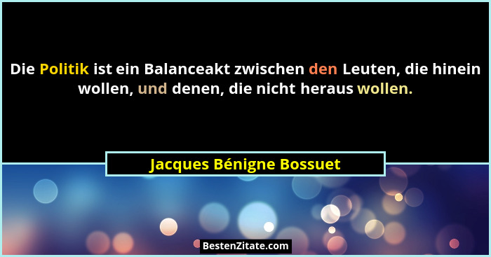 Die Politik ist ein Balanceakt zwischen den Leuten, die hinein wollen, und denen, die nicht heraus wollen.... - Jacques Bénigne Bossuet
