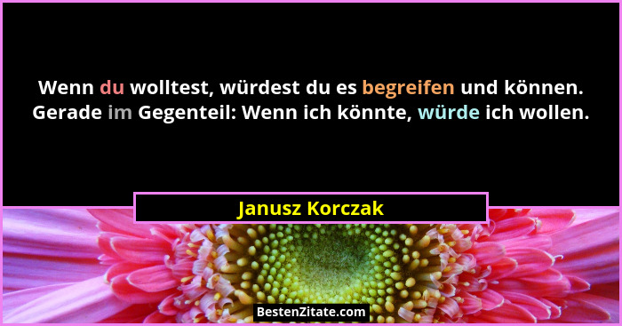 Wenn du wolltest, würdest du es begreifen und können. Gerade im Gegenteil: Wenn ich könnte, würde ich wollen.... - Janusz Korczak