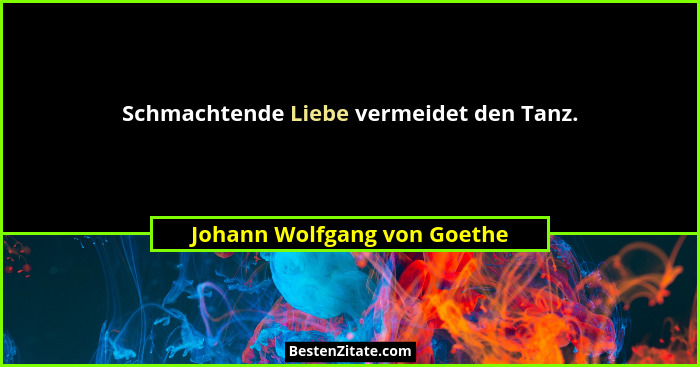 Schmachtende Liebe vermeidet den Tanz.... - Johann Wolfgang von Goethe