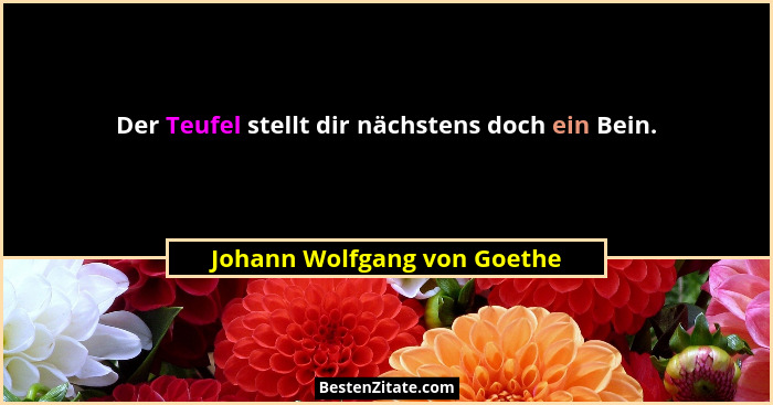 Der Teufel stellt dir nächstens doch ein Bein.... - Johann Wolfgang von Goethe
