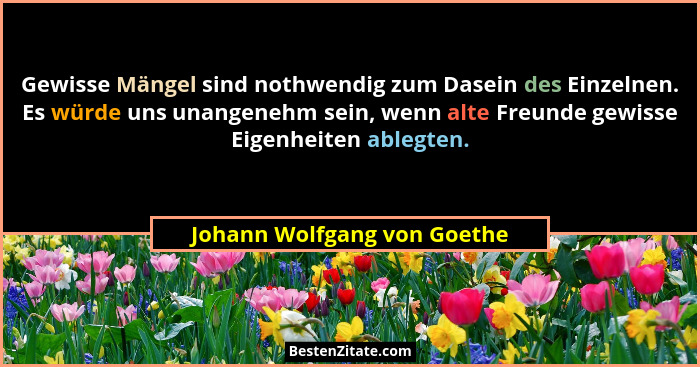 Gewisse Mängel sind nothwendig zum Dasein des Einzelnen. Es würde uns unangenehm sein, wenn alte Freunde gewisse Eigenhei... - Johann Wolfgang von Goethe