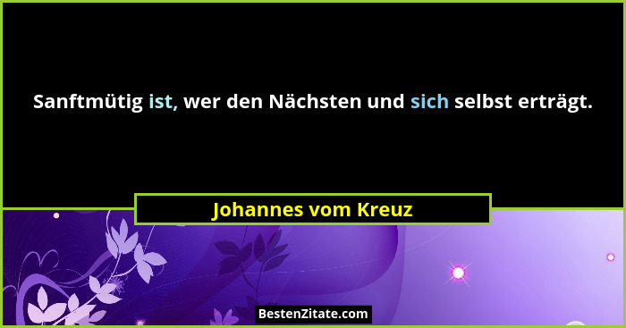 Sanftmütig ist, wer den Nächsten und sich selbst erträgt.... - Johannes vom Kreuz
