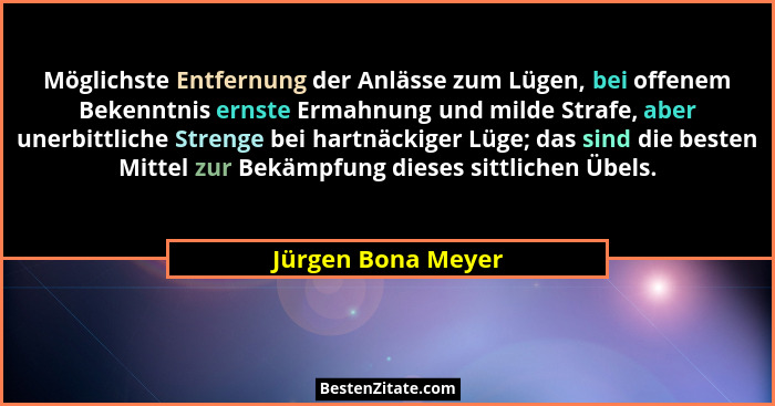 Möglichste Entfernung der Anlässe zum Lügen, bei offenem Bekenntnis ernste Ermahnung und milde Strafe, aber unerbittliche Strenge... - Jürgen Bona Meyer