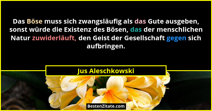 Das Böse muss sich zwangsläufig als das Gute ausgeben, sonst würde die Existenz des Bösen, das der menschlichen Natur zuwiderläuft,... - Jus Aleschkowski