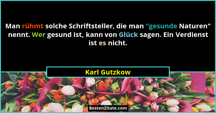 Man rühmt solche Schriftsteller, die man "gesunde Naturen" nennt. Wer gesund ist, kann von Glück sagen. Ein Verdienst ist es ni... - Karl Gutzkow