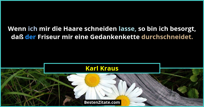Wenn ich mir die Haare schneiden lasse, so bin ich besorgt, daß der Friseur mir eine Gedankenkette durchschneidet.... - Karl Kraus