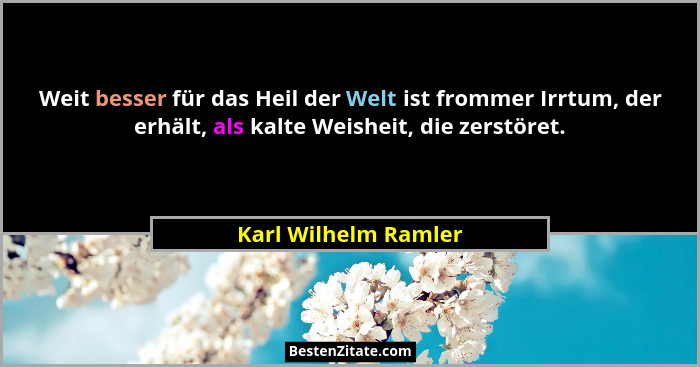 Weit besser für das Heil der Welt ist frommer Irrtum, der erhält, als kalte Weisheit, die zerstöret.... - Karl Wilhelm Ramler