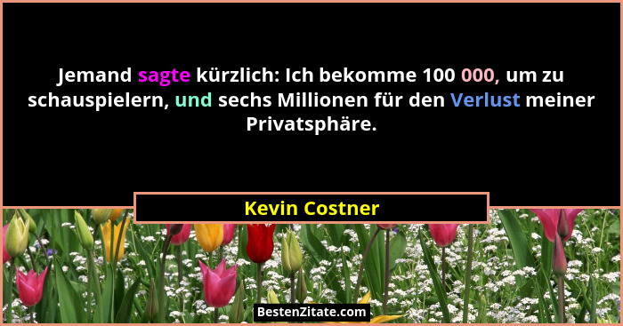 Jemand sagte kürzlich: Ich bekomme 100 000, um zu schauspielern, und sechs Millionen für den Verlust meiner Privatsphäre.... - Kevin Costner