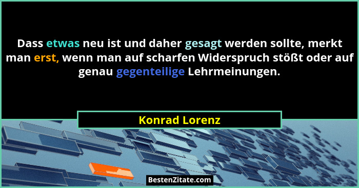 Dass etwas neu ist und daher gesagt werden sollte, merkt man erst, wenn man auf scharfen Widerspruch stößt oder auf genau gegenteilige... - Konrad Lorenz