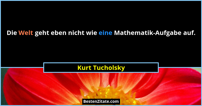 Die Welt geht eben nicht wie eine Mathematik-Aufgabe auf.... - Kurt Tucholsky