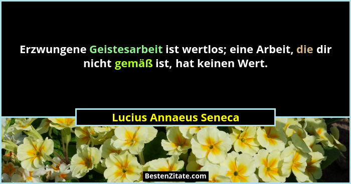 Erzwungene Geistesarbeit ist wertlos; eine Arbeit, die dir nicht gemäß ist, hat keinen Wert.... - Lucius Annaeus Seneca