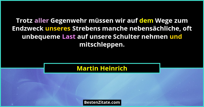 Trotz aller Gegenwehr müssen wir auf dem Wege zum Endzweck unseres Strebens manche nebensächliche, oft unbequeme Last auf unsere Sch... - Martin Heinrich