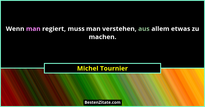 Wenn man regiert, muss man verstehen, aus allem etwas zu machen.... - Michel Tournier