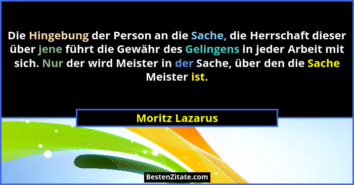 Die Hingebung der Person an die Sache, die Herrschaft dieser über jene führt die Gewähr des Gelingens in jeder Arbeit mit sich. Nur d... - Moritz Lazarus