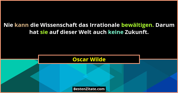 Nie kann die Wissenschaft das Irrationale bewältigen. Darum hat sie auf dieser Welt auch keine Zukunft.... - Oscar Wilde