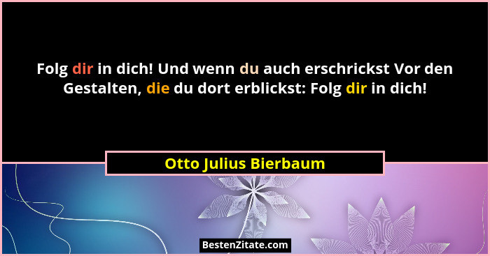 Folg dir in dich! Und wenn du auch erschrickst Vor den Gestalten, die du dort erblickst: Folg dir in dich!... - Otto Julius Bierbaum