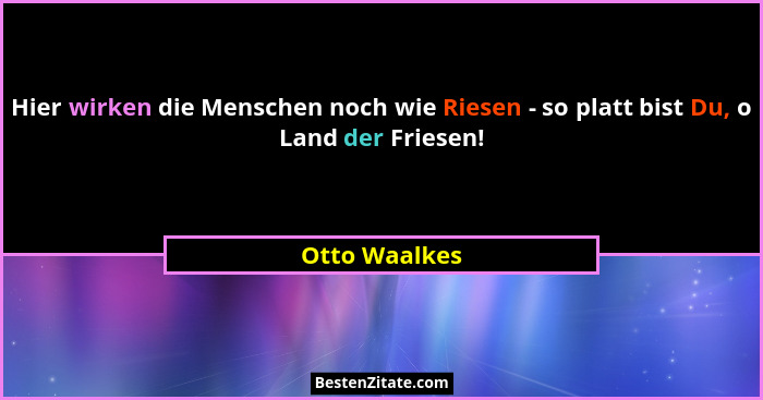 Hier wirken die Menschen noch wie Riesen - so platt bist Du, o Land der Friesen!... - Otto Waalkes