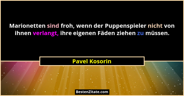 Marionetten sind froh, wenn der Puppenspieler nicht von ihnen verlangt, ihre eigenen Fäden ziehen zu müssen.... - Pavel Kosorin