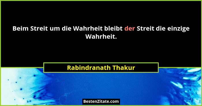 Beim Streit um die Wahrheit bleibt der Streit die einzige Wahrheit.... - Rabindranath Thakur