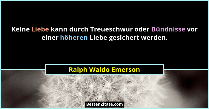 Keine Liebe kann durch Treueschwur oder Bündnisse vor einer höheren Liebe gesichert werden.... - Ralph Waldo Emerson