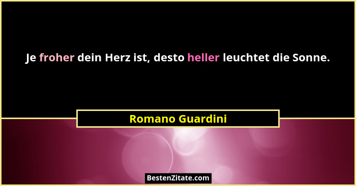 Je froher dein Herz ist, desto heller leuchtet die Sonne.... - Romano Guardini