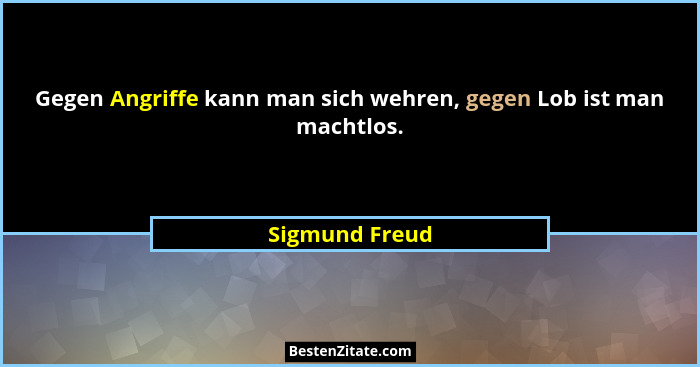 Gegen Angriffe kann man sich wehren, gegen Lob ist man machtlos.... - Sigmund Freud