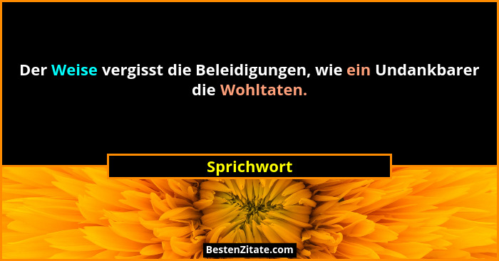 Der Weise vergisst die Beleidigungen, wie ein Undankbarer die Wohltaten.... - Sprichwort