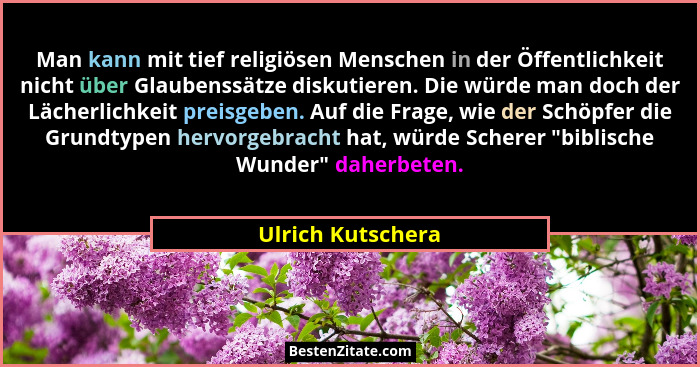 Man kann mit tief religiösen Menschen in der Öffentlichkeit nicht über Glaubenssätze diskutieren. Die würde man doch der Lächerlich... - Ulrich Kutschera