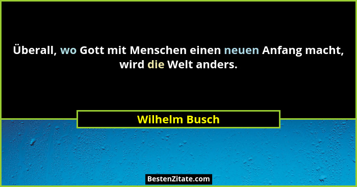 Überall, wo Gott mit Menschen einen neuen Anfang macht, wird die Welt anders.... - Wilhelm Busch